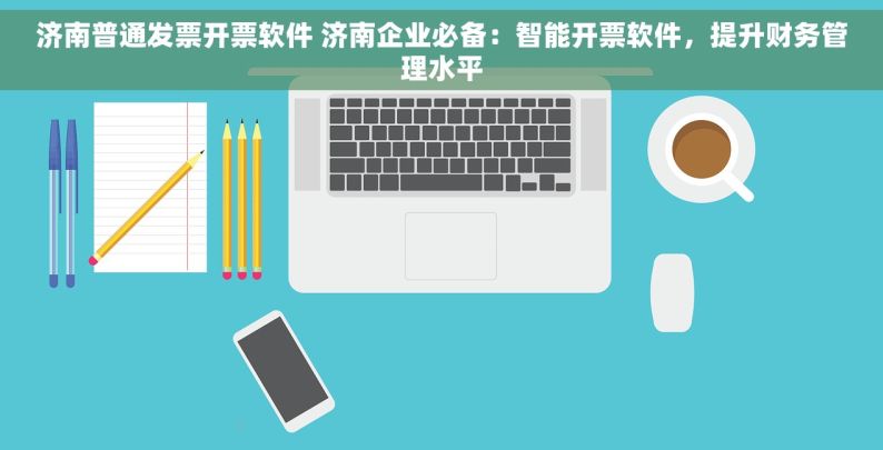 济南普通发票开票软件 济南企业必备：智能开票软件，提升财务管理水平