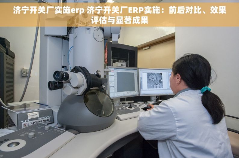 济宁开关厂实施erp 济宁开关厂ERP实施：前后对比、效果评估与显著成果