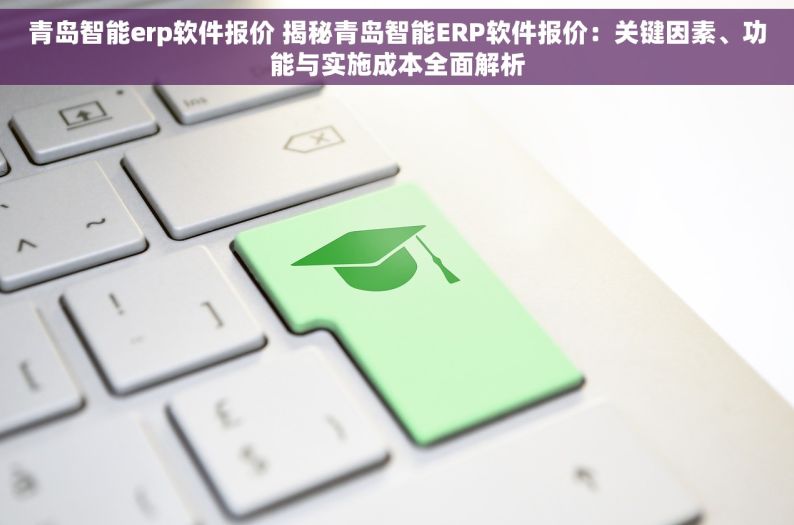 青岛智能erp软件报价 揭秘青岛智能ERP软件报价：关键因素、功能与实施成本全面解析