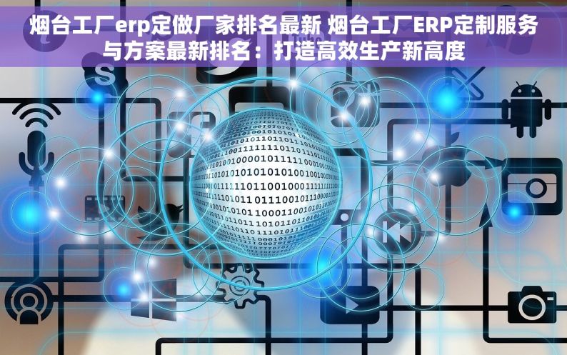 烟台工厂erp定做厂家排名最新 烟台工厂ERP定制服务与方案最新排名：打造高效生产新高度