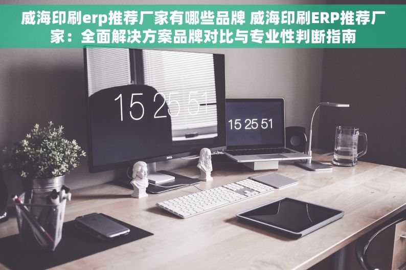 威海印刷erp推荐厂家有哪些品牌 威海印刷ERP推荐厂家：全面解决方案品牌对比与专业性判断指南