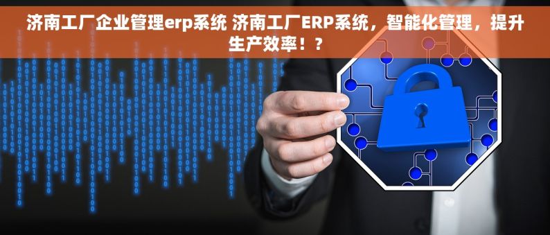 济南工厂企业管理erp系统 济南工厂ERP系统，智能化管理，提升生产效率！?