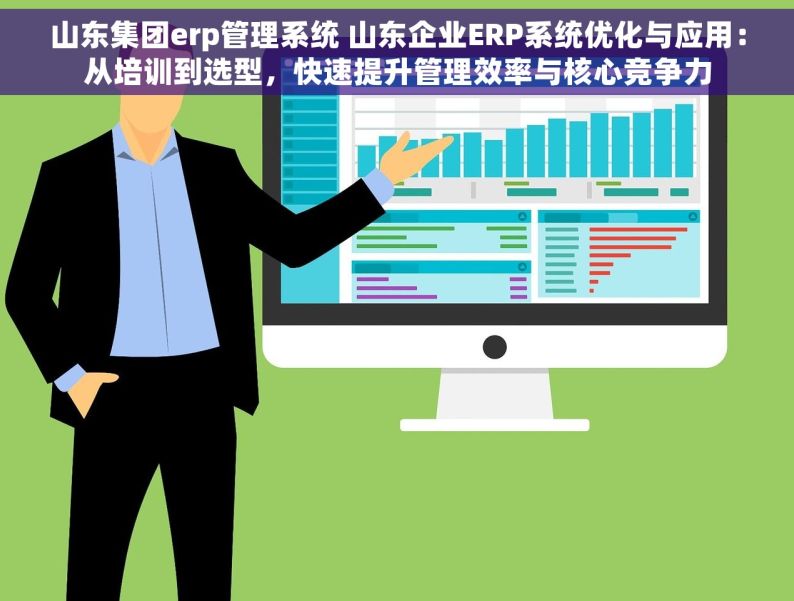 山东集团erp管理系统 山东企业ERP系统优化与应用：从培训到选型，快速提升管理效率与核心竞争力