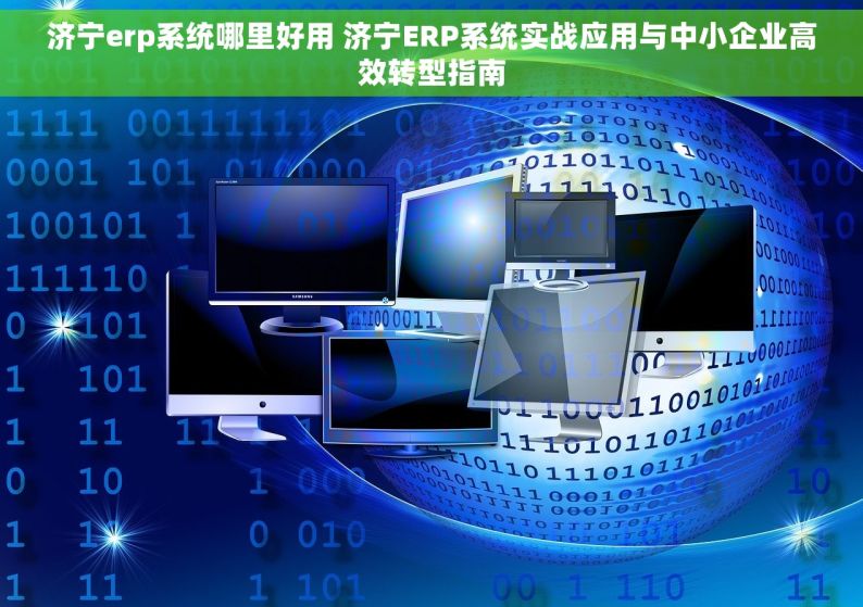 济宁erp系统哪里好用 济宁ERP系统实战应用与中小企业高效转型指南