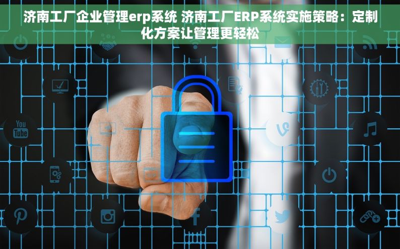 济南工厂企业管理erp系统 济南工厂ERP系统实施策略：定制化方案让管理更轻松