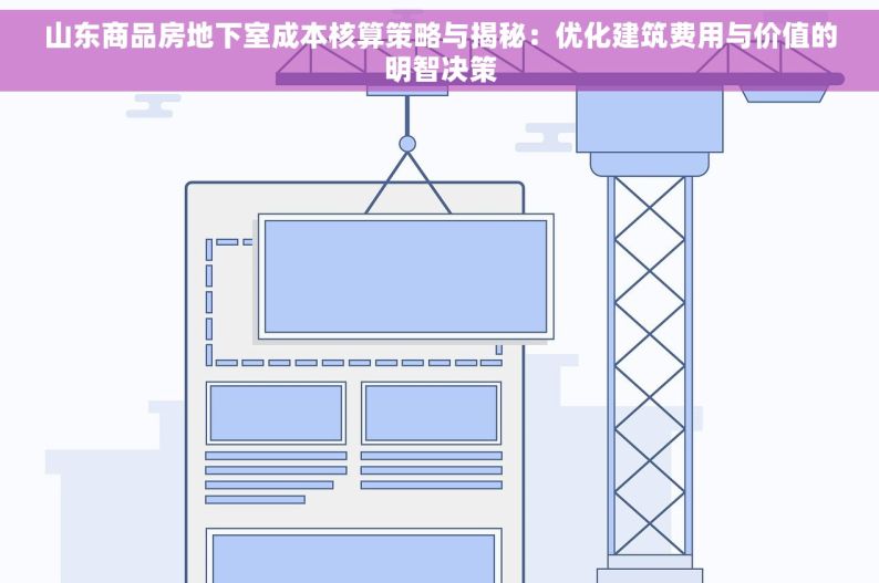 山东商品房地下室成本核算策略与揭秘：优化建筑费用与价值的明智决策