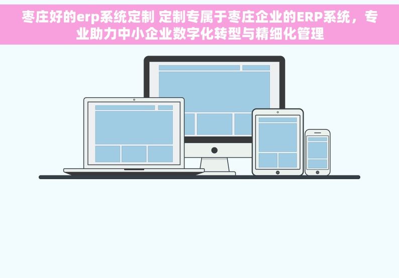 枣庄好的erp系统定制 定制专属于枣庄企业的ERP系统，专业助力中小企业数字化转型与精细化管理
