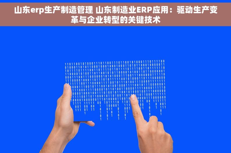 山东erp生产制造管理 山东制造业ERP应用：驱动生产变革与企业转型的关键技术