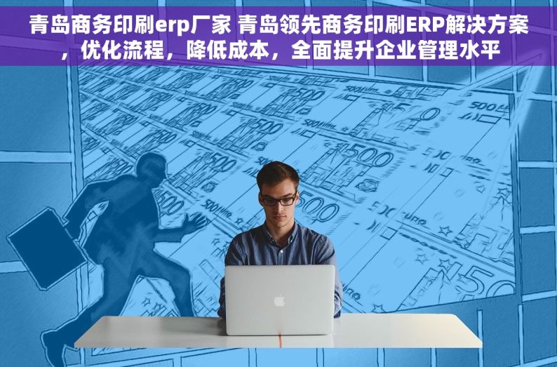 青岛商务印刷erp厂家 青岛领先商务印刷ERP解决方案，优化流程，降低成本，全面提升企业管理水平