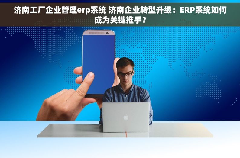 济南工厂企业管理erp系统 济南企业转型升级：ERP系统如何成为关键推手？