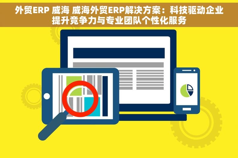 外贸ERP 威海 威海外贸ERP解决方案：科技驱动企业提升竞争力与专业团队个性化服务