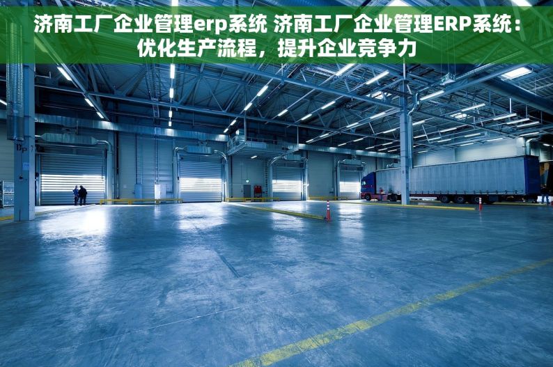 济南工厂企业管理erp系统 济南工厂企业管理ERP系统：优化生产流程，提升企业竞争力