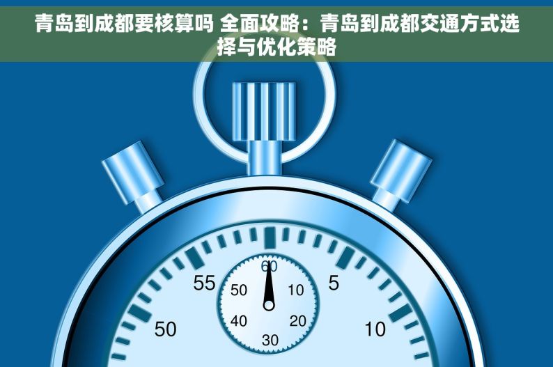 青岛到成都要核算吗 全面攻略：青岛到成都交通方式选择与优化策略