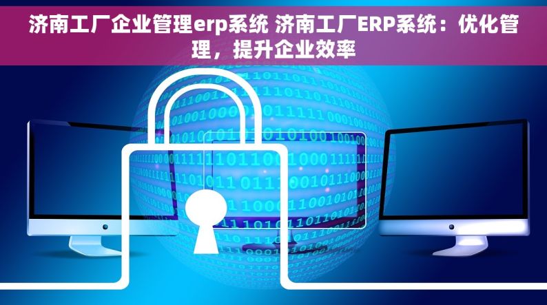 济南工厂企业管理erp系统 济南工厂ERP系统：优化管理，提升企业效率