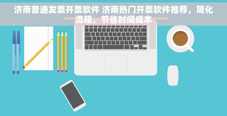 济南普通发票开票软件 济南热门开票软件推荐，简化流程，节省时间成本