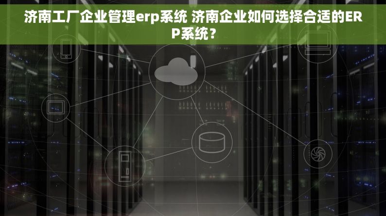 济南工厂企业管理erp系统 济南企业如何选择合适的ERP系统？