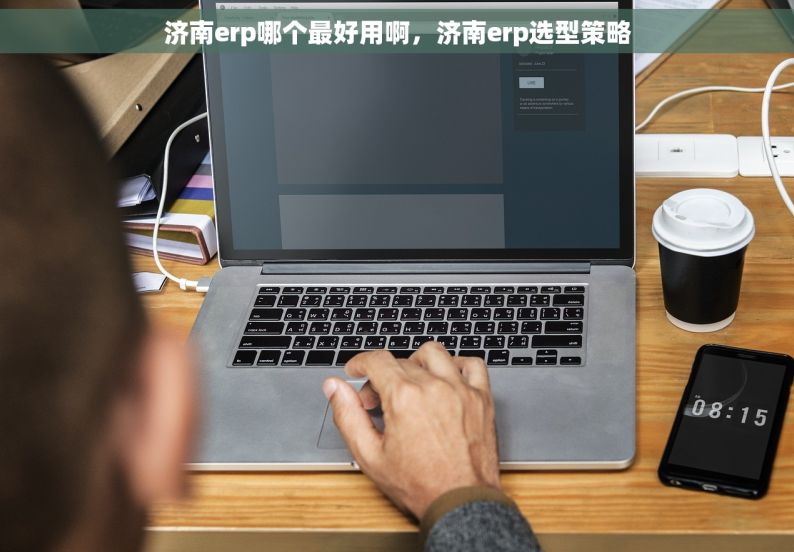 济南erp哪个最好用啊，济南erp选型策略