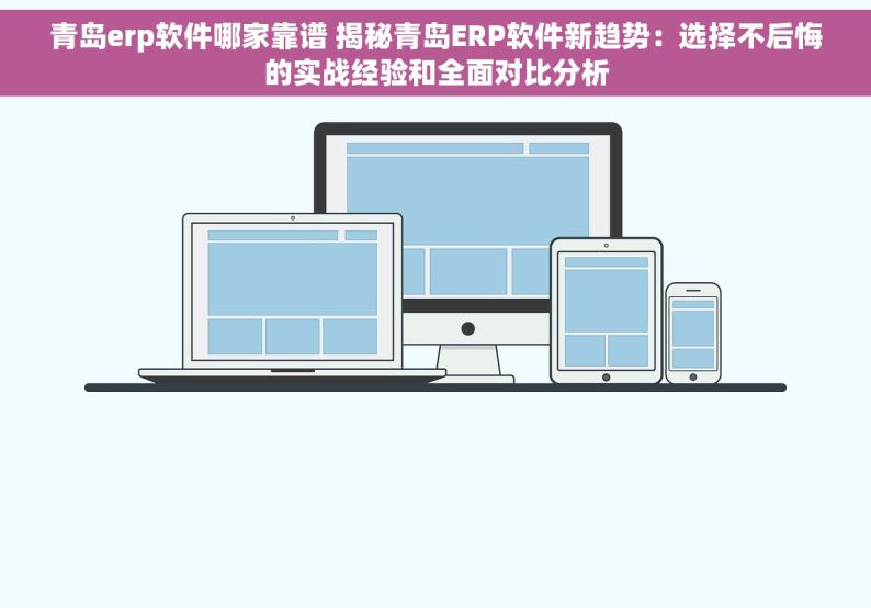 青岛erp软件哪家靠谱 揭秘青岛ERP软件新趋势：选择不后悔的实战经验和全面对比分析