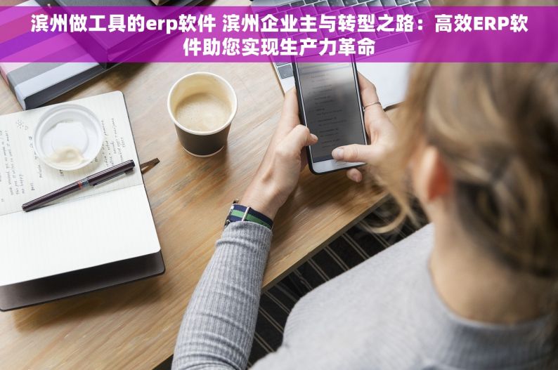 滨州做工具的erp软件 滨州企业主与转型之路：高效ERP软件助您实现生产力革命