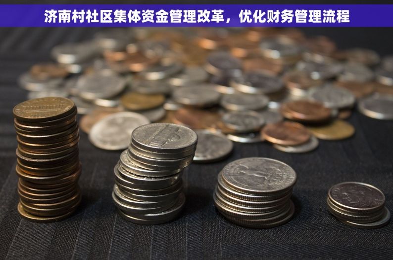 济南村社区集体资金管理改革，优化财务管理流程