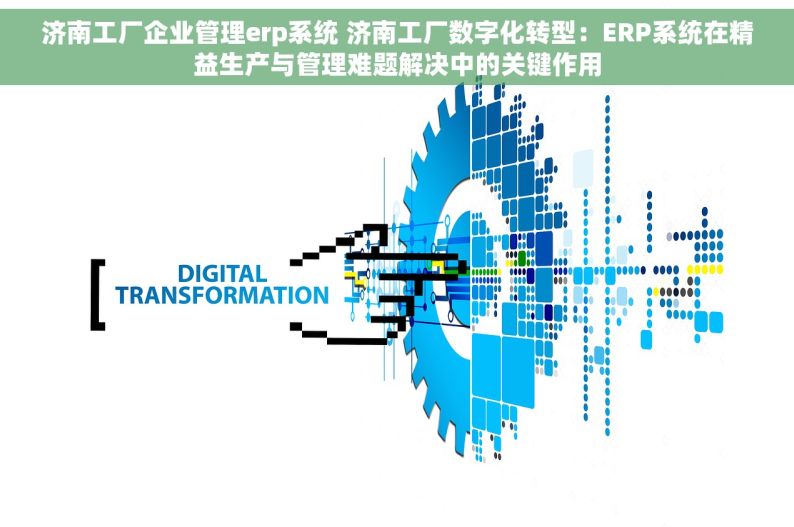 济南工厂企业管理erp系统 济南工厂数字化转型：ERP系统在精益生产与管理难题解决中的关键作用