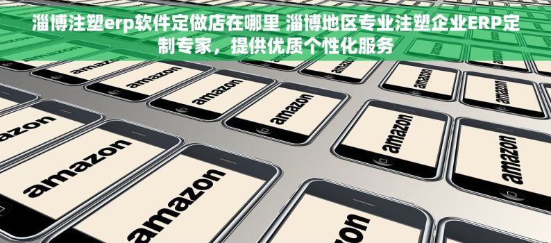 淄博注塑erp软件定做店在哪里 淄博地区专业注塑企业ERP定制专家，提供优质个性化服务