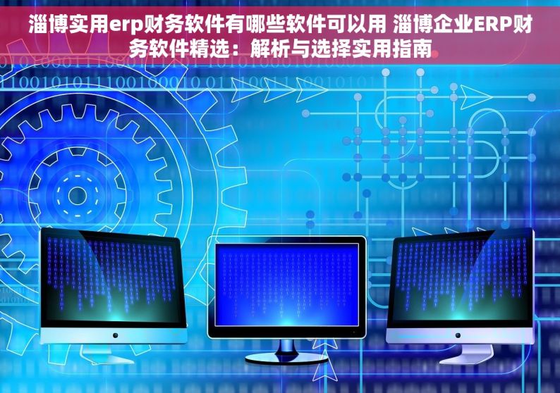 淄博实用erp财务软件有哪些软件可以用 淄博企业ERP财务软件精选：解析与选择实用指南