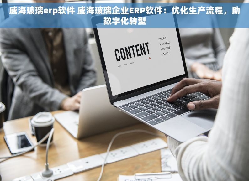 威海玻璃erp软件 威海玻璃企业ERP软件：优化生产流程，助数字化转型