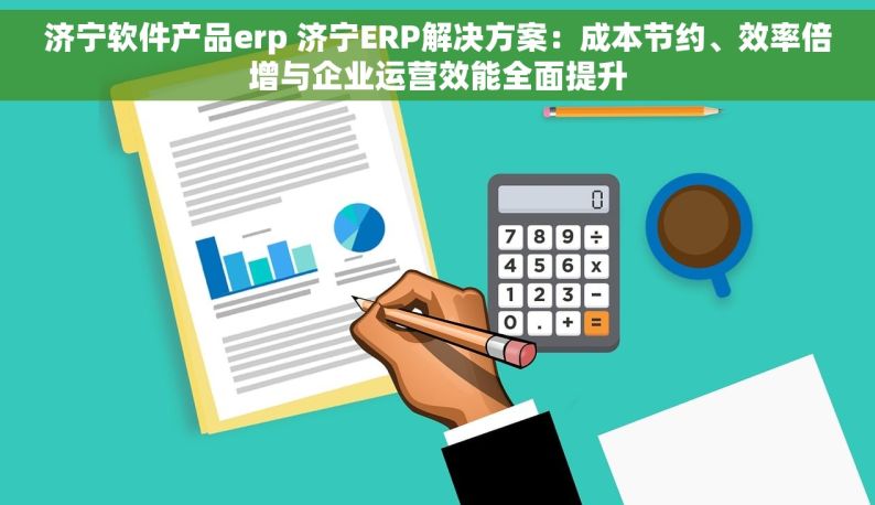 济宁软件产品erp 济宁ERP解决方案：成本节约、效率倍增与企业运营效能全面提升