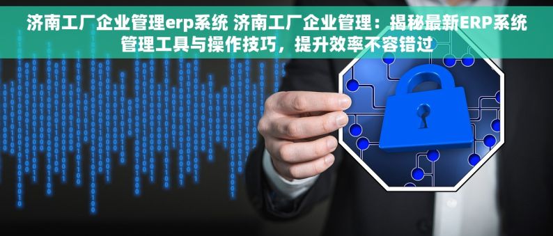 济南工厂企业管理erp系统 济南工厂企业管理：揭秘最新ERP系统管理工具与操作技巧，提升效率不容错过