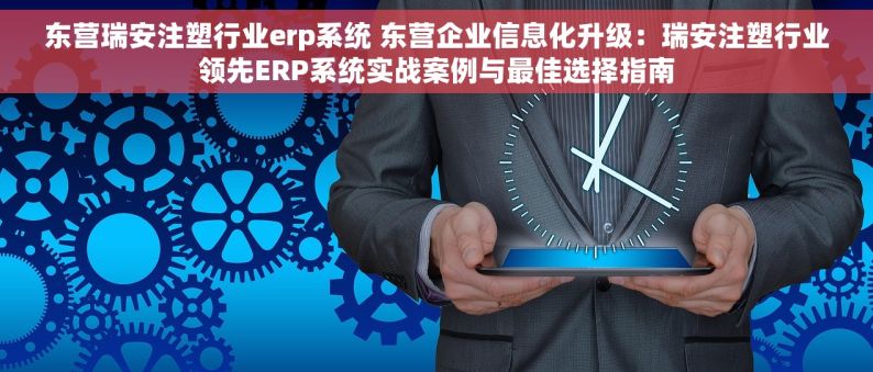 东营瑞安注塑行业erp系统 东营企业信息化升级：瑞安注塑行业领先ERP系统实战案例与最佳选择指南