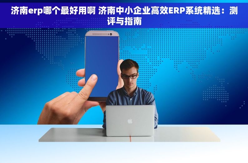 济南erp哪个最好用啊 济南中小企业高效ERP系统精选：测评与指南