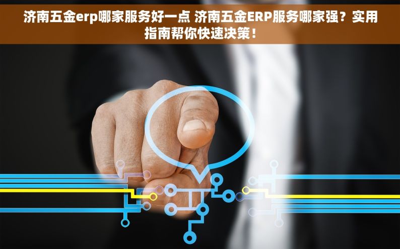 济南五金erp哪家服务好一点 济南五金ERP服务哪家强？实用指南帮你快速决策！