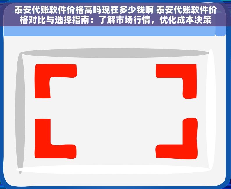 泰安代账软件价格高吗现在多少钱啊 泰安代账软件价格对比与选择指南：了解市场行情，优化成本决策