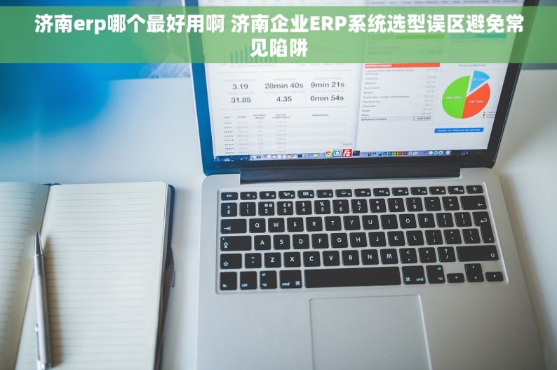 济南erp哪个最好用啊 济南企业ERP系统选型误区避免常见陷阱