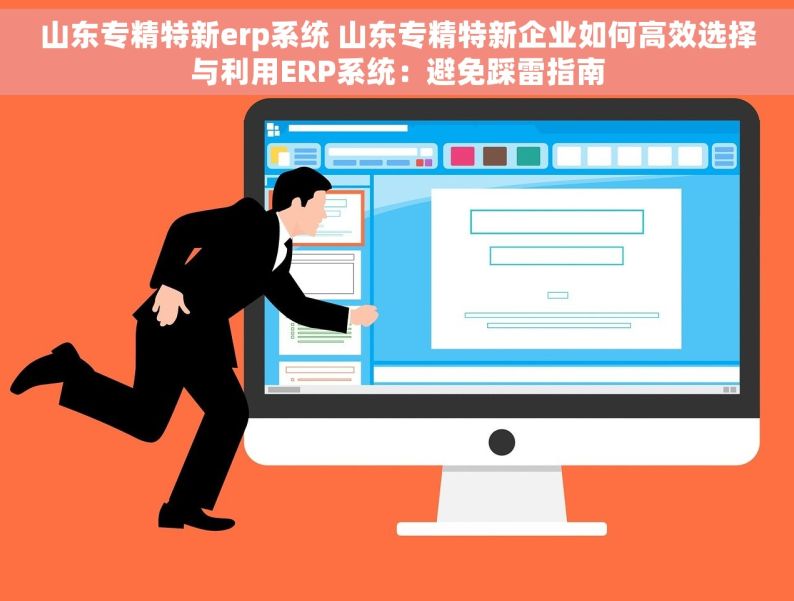 山东专精特新erp系统 山东专精特新企业如何高效选择与利用ERP系统：避免踩雷指南