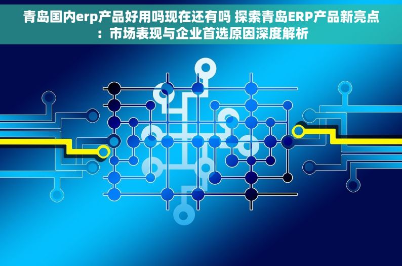 青岛国内erp产品好用吗现在还有吗 探索青岛ERP产品新亮点：市场表现与企业首选原因深度解析