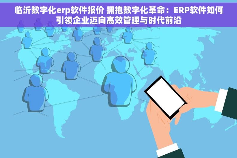 临沂数字化erp软件报价 拥抱数字化革命：ERP软件如何引领企业迈向高效管理与时代前沿