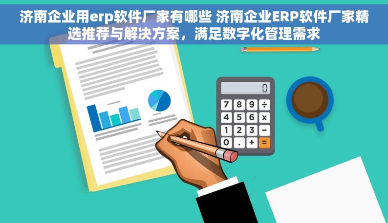 济南企业用erp软件厂家有哪些 济南企业ERP软件厂家精选推荐与解决方案，满足数字化管理需求