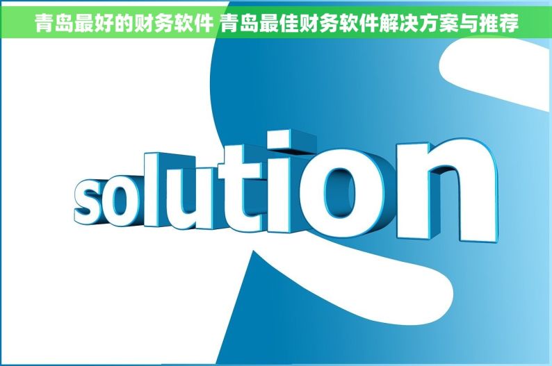 青岛最好的财务软件 青岛最佳财务软件解决方案与推荐