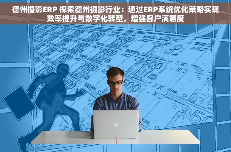 德州摄影ERP 探索德州摄影行业：通过ERP系统优化策略实现效率提升与数字化转型，增强客户满意度