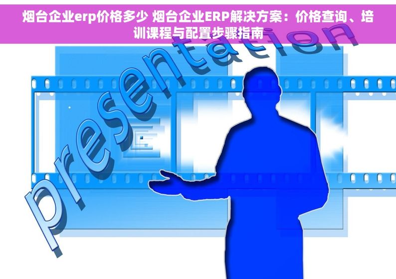 烟台企业erp价格多少 烟台企业ERP解决方案：价格查询、培训课程与配置步骤指南