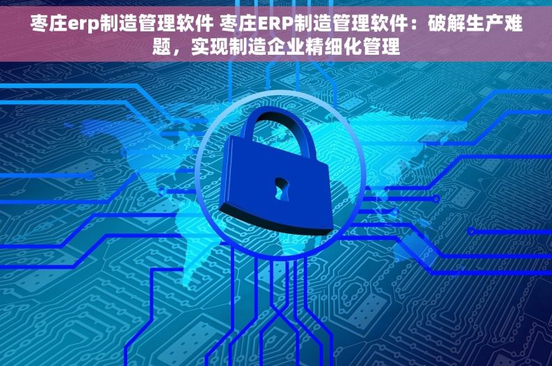 枣庄erp制造管理软件 枣庄ERP制造管理软件：破解生产难题，实现制造企业精细化管理