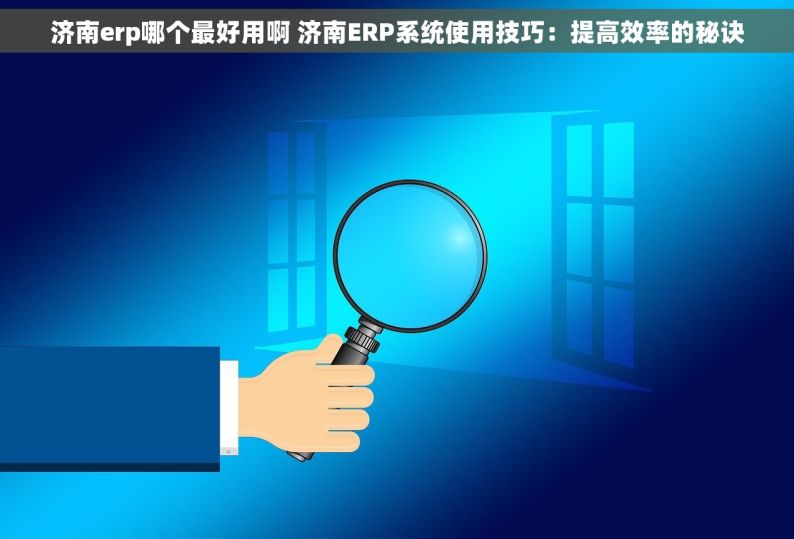 济南erp哪个最好用啊 济南ERP系统使用技巧：提高效率的秘诀