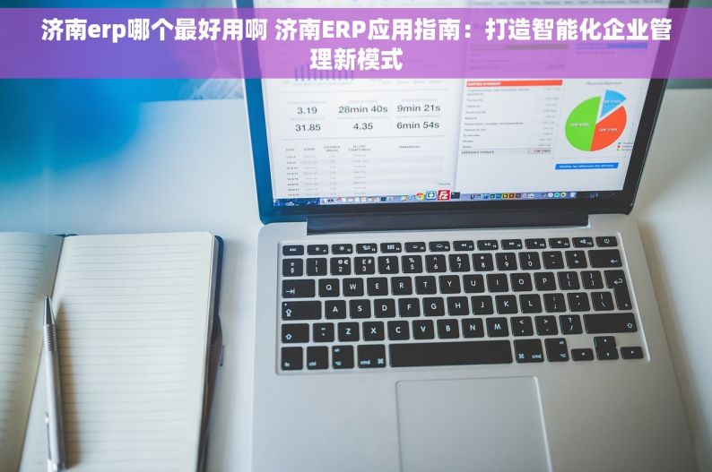 济南erp哪个最好用啊 济南ERP应用指南：打造智能化企业管理新模式