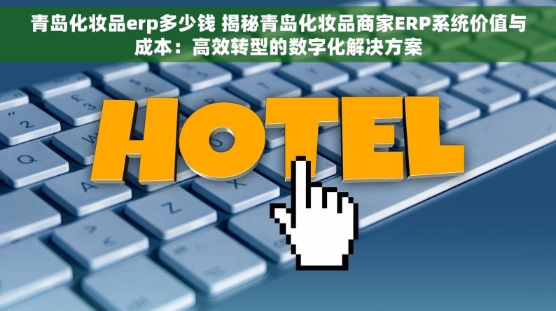 青岛化妆品erp多少钱 揭秘青岛化妆品商家ERP系统价值与成本：高效转型的数字化解决方案