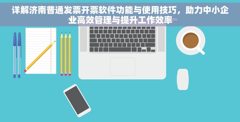 详解济南普通发票开票软件功能与使用技巧，助力中小企业高效管理与提升工作效率