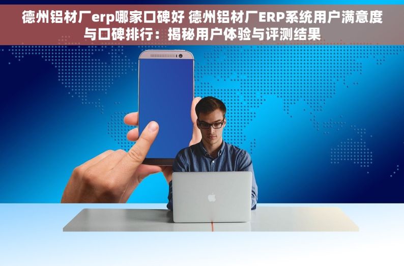 德州铝材厂erp哪家口碑好 德州铝材厂ERP系统用户满意度与口碑排行：揭秘用户体验与评测结果