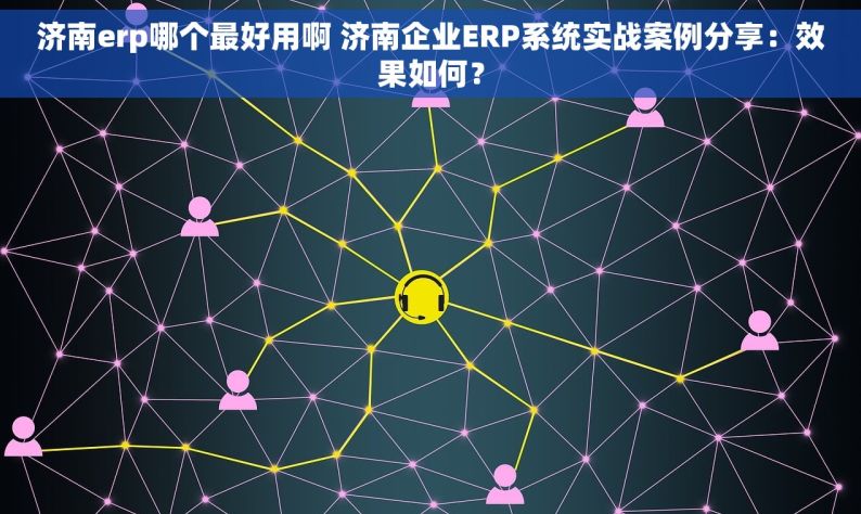 济南erp哪个最好用啊 济南企业ERP系统实战案例分享：效果如何？