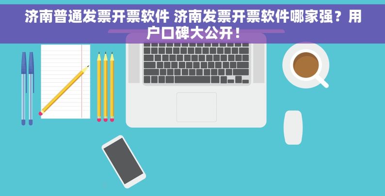 济南普通发票开票软件 济南发票开票软件哪家强？用户口碑大公开！